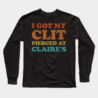 I Got My Cl*t Pierced At Claire's Funny Offensive Long Sleeve T-Shirt